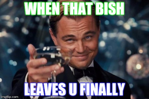 Leonardo Dicaprio Cheers | WHEN THAT BISH LEAVES U FINALLY | image tagged in memes,leonardo dicaprio cheers | made w/ Imgflip meme maker