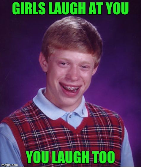 Bad Luck Brian | GIRLS LAUGH AT YOU YOU LAUGH TOO | image tagged in memes,bad luck brian | made w/ Imgflip meme maker