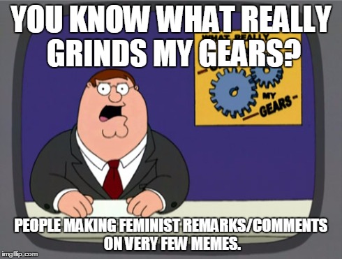 Peter Griffin News | YOU KNOW WHAT REALLY GRINDS MY GEARS? PEOPLE MAKING FEMINIST REMARKS/COMMENTS ON VERY FEW MEMES. | image tagged in memes,peter griffin news | made w/ Imgflip meme maker