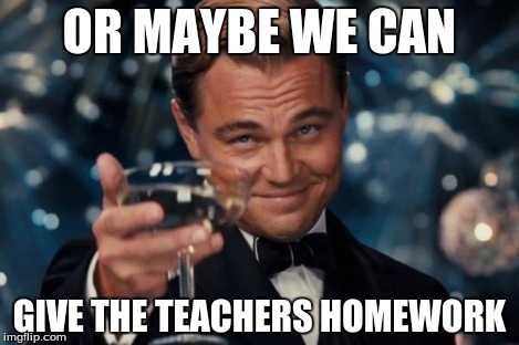 Leonardo Dicaprio Cheers | OR MAYBE WE CAN GIVE THE TEACHERS HOMEWORK | image tagged in memes,leonardo dicaprio cheers | made w/ Imgflip meme maker