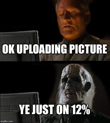 I'll Just Wait Here | OK UPLOADING PICTURE YE JUST ON 12% | image tagged in memes,ill just wait here | made w/ Imgflip meme maker