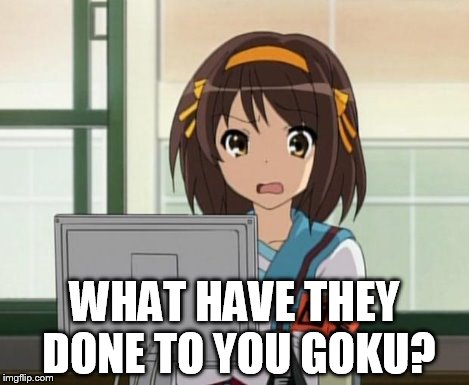 Haruhi Internet disturbed | WHAT HAVE THEY DONE TO YOU GOKU? | image tagged in haruhi internet disturbed | made w/ Imgflip meme maker