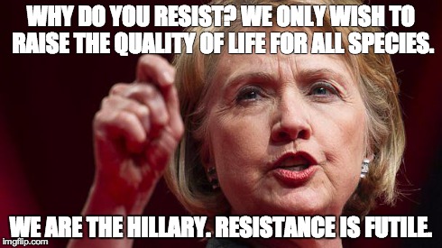 WHY DO YOU RESIST? WE ONLY WISH TO RAISE THE QUALITY OF LIFE FOR ALL SPECIES. WE ARE THE HILLARY. RESISTANCE IS FUTILE. | made w/ Imgflip meme maker