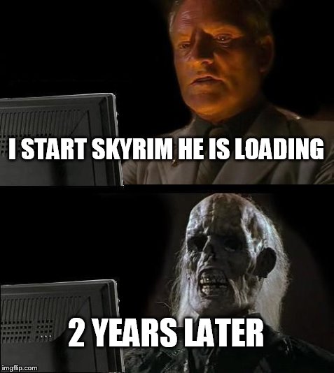 I'll Just Wait Here Meme | I START SKYRIM HE IS LOADING 2 YEARS LATER | image tagged in memes,ill just wait here | made w/ Imgflip meme maker