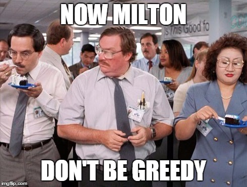 NOW MILTON DON'T BE GREEDY | image tagged in funny | made w/ Imgflip meme maker