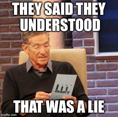 Maury Lie Detector Meme | THEY SAID THEY UNDERSTOOD THAT WAS A LIE | image tagged in memes,maury lie detector | made w/ Imgflip meme maker