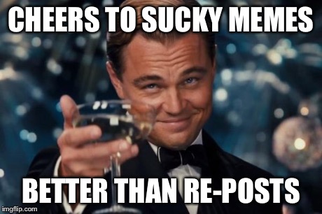 Leonardo Dicaprio Cheers Meme | CHEERS TO SUCKY MEMES BETTER THAN RE-POSTS | image tagged in memes,leonardo dicaprio cheers | made w/ Imgflip meme maker