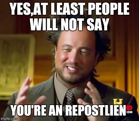 Ancient Aliens Meme | YES,AT LEAST PEOPLE WILL NOT SAY YOU'RE AN REPOSTLIEN | image tagged in memes,ancient aliens | made w/ Imgflip meme maker