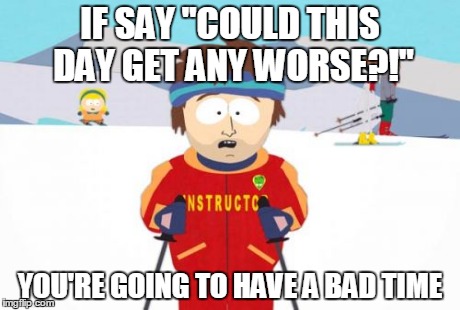 So don't ask that question - EVER!!! | IF SAY "COULD THIS DAY GET ANY WORSE?!" YOU'RE GOING TO HAVE A BAD TIME | image tagged in memes,super cool ski instructor,advice | made w/ Imgflip meme maker