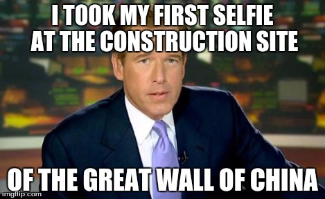 Brian Williams Was There Meme | I TOOK MY FIRST SELFIE AT THE CONSTRUCTION SITE OF THE GREAT WALL OF CHINA | image tagged in memes,brian williams was there | made w/ Imgflip meme maker