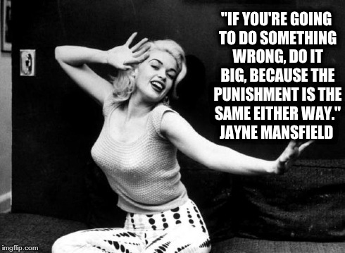 "IF YOU'RE GOING TO DO SOMETHING WRONG, DO IT BIG, BECAUSE THE PUNISHMENT IS THE SAME EITHER WAY." JAYNE MANSFIELD | image tagged in jayne 2 | made w/ Imgflip meme maker