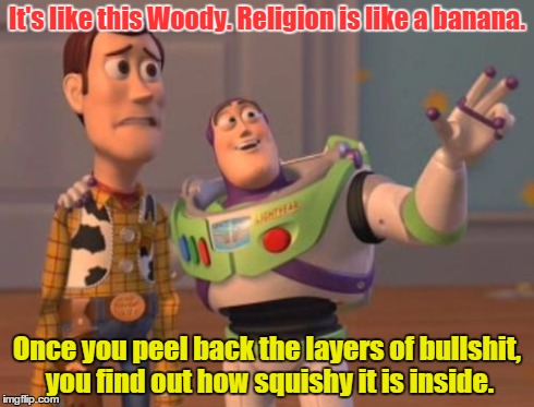 X, X Everywhere | It's like this Woody. Religion is like a banana. Once you peel back the layers of bullshit, you find out how squishy it is inside. | image tagged in memes,x x everywhere | made w/ Imgflip meme maker