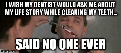 I WISH MY DENTIST WOULD ASK ME ABOUT MY LIFE STORY WHILE CLEANING MY TEETH... SAID NO ONE EVER | made w/ Imgflip meme maker