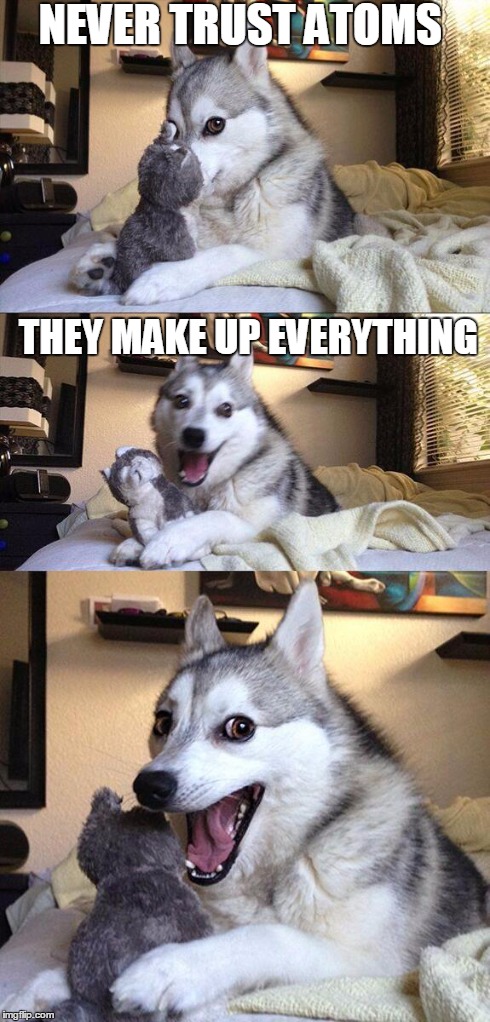 Bad Pun Dog Meme | NEVER TRUST ATOMS THEY MAKE UP EVERYTHING | image tagged in memes,bad pun dog | made w/ Imgflip meme maker
