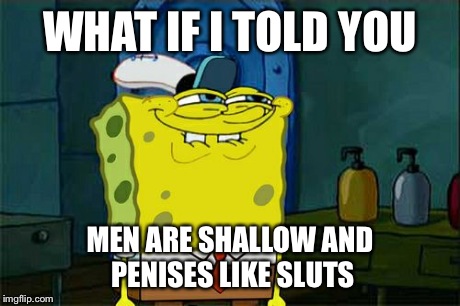 Don't You Squidward Meme | WHAT IF I TOLD YOU MEN ARE SHALLOW AND P**ISES LIKE S**TS | image tagged in memes,dont you squidward | made w/ Imgflip meme maker