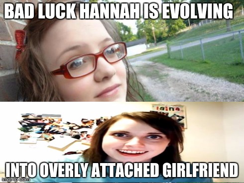 Bad Luck Hannah Meme | BAD LUCK HANNAH IS EVOLVING INTO OVERLY ATTACHED GIRLFRIEND | image tagged in memes,bad luck hannah | made w/ Imgflip meme maker