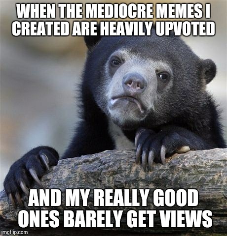 Confession Bear | WHEN THE MEDIOCRE MEMES I CREATED ARE HEAVILY UPVOTED AND MY REALLY GOOD ONES BARELY GET VIEWS | image tagged in memes,confession bear | made w/ Imgflip meme maker