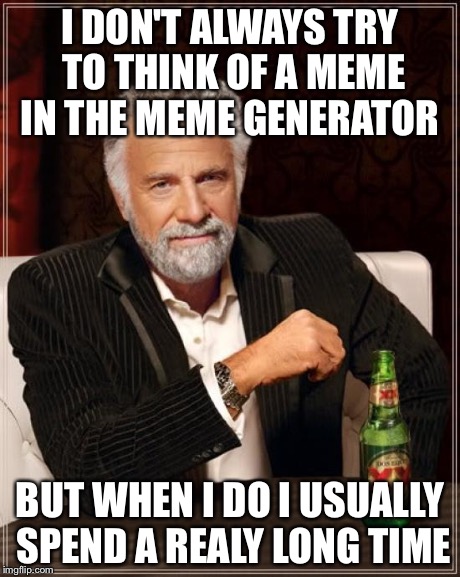 The Most Interesting Man In The World Meme | I DON'T ALWAYS TRY TO THINK OF A MEME IN THE MEME GENERATOR BUT WHEN I DO I USUALLY SPEND A REALY LONG TIME | image tagged in memes,the most interesting man in the world | made w/ Imgflip meme maker