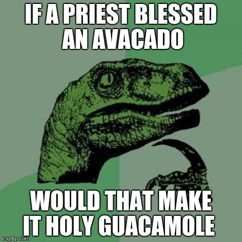 Philosoraptor | IF A PRIEST BLESSED AN AVACADO WOULD THAT MAKE IT HOLY GUACAMOLE | image tagged in memes,philosoraptor | made w/ Imgflip meme maker
