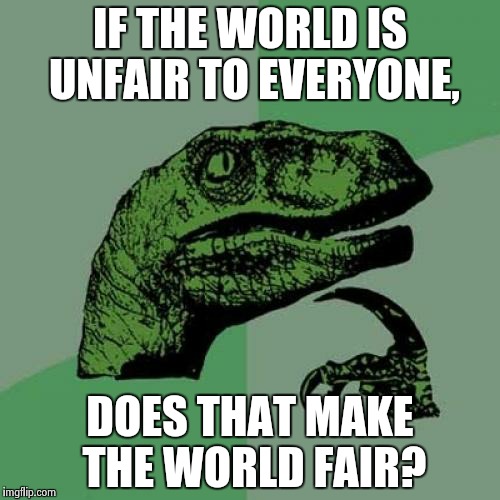 Philosoraptor Meme | IF THE WORLD IS UNFAIR TO EVERYONE, DOES THAT MAKE THE WORLD FAIR? | image tagged in memes,philosoraptor | made w/ Imgflip meme maker