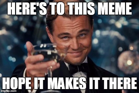 Leonardo Dicaprio Cheers Meme | HERE'S TO THIS MEME HOPE IT MAKES IT THERE | image tagged in memes,leonardo dicaprio cheers | made w/ Imgflip meme maker