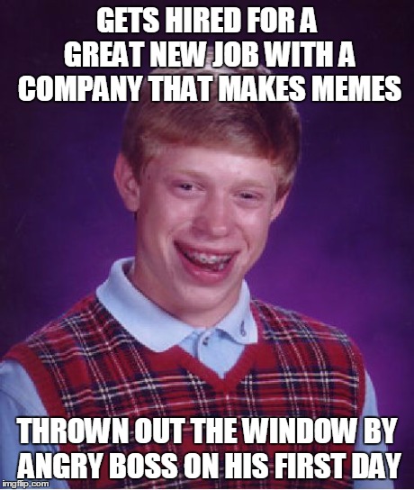 Bad Luck Brian Meme | GETS HIRED FOR A GREAT NEW JOB WITH A COMPANY THAT MAKES MEMES THROWN OUT THE WINDOW BY ANGRY BOSS ON HIS FIRST DAY | image tagged in memes,bad luck brian | made w/ Imgflip meme maker