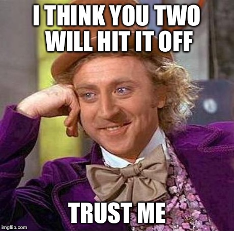 Creepy Condescending Wonka Meme | I THINK YOU TWO WILL HIT IT OFF TRUST ME | image tagged in memes,creepy condescending wonka | made w/ Imgflip meme maker