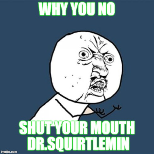 Y U No Meme | WHY YOU NO SHUT YOUR MOUTH DR.SQUIRTLEMIN | image tagged in memes,y u no | made w/ Imgflip meme maker