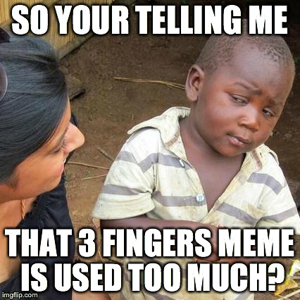 Third World Skeptical Kid | SO YOUR TELLING ME THAT 3 FINGERS MEME IS USED TOO MUCH? | image tagged in memes,third world skeptical kid | made w/ Imgflip meme maker
