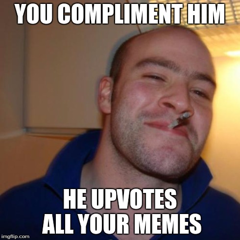 Good Guy Greg | YOU COMPLIMENT HIM HE UPVOTES ALL YOUR MEMES | image tagged in memes,good guy greg | made w/ Imgflip meme maker