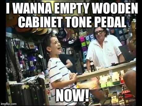 I WANNA EMPTY WOODEN CABINET TONE PEDAL NOW! | made w/ Imgflip meme maker