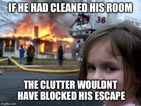 Disaster Girl Meme | IF HE HAD CLEANED HIS ROOM THE CLUTTER WOULDNT HAVE BLOCKED HIS ESCAPE | image tagged in memes,disaster girl | made w/ Imgflip meme maker