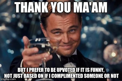 Leonardo Dicaprio Cheers Meme | THANK YOU MA'AM BUT I PREFER TO BE UPVOTED IF IT IS FUNNY, NOT JUST BASED ON IF I COMPLIMENTED SOMEONE OR NOT | image tagged in memes,leonardo dicaprio cheers | made w/ Imgflip meme maker