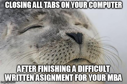 Satisfied Seal | CLOSING ALL TABS ON YOUR COMPUTER AFTER FINISHING A DIFFICULT WRITTEN ASIGNMENT FOR YOUR MBA | image tagged in memes,satisfied seal | made w/ Imgflip meme maker