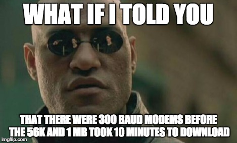 Matrix Morpheus Meme | WHAT IF I TOLD YOU THAT THERE WERE 300 BAUD MODEMS BEFORE THE 56K AND 1 MB TOOK 10 MINUTES TO DOWNLOAD | image tagged in memes,matrix morpheus | made w/ Imgflip meme maker