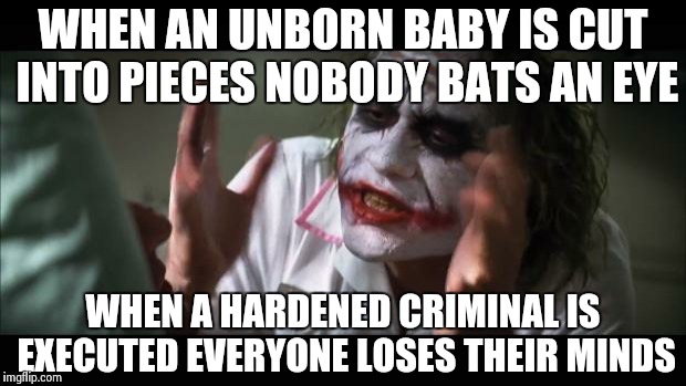 And everybody loses their minds | WHEN AN UNBORN BABY IS CUT INTO PIECES NOBODY BATS AN EYE WHEN A HARDENED CRIMINAL IS EXECUTED EVERYONE LOSES THEIR MINDS | image tagged in memes,and everybody loses their minds | made w/ Imgflip meme maker