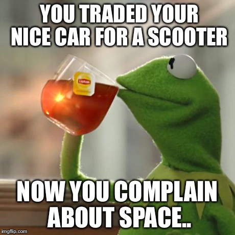 But That's None Of My Business Meme | YOU TRADED YOUR NICE CAR FOR A SCOOTER NOW YOU COMPLAIN ABOUT SPACE.. | image tagged in memes,but thats none of my business,kermit the frog | made w/ Imgflip meme maker