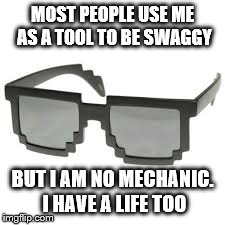 Sun glasses need to be treated nice | MOST PEOPLE USE ME AS A TOOL TO BE SWAGGY BUT I AM NO MECHANIC. I HAVE A LIFE TOO | image tagged in memes | made w/ Imgflip meme maker