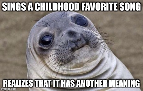 Awkward Moment Sealion | SINGS A CHILDHOOD FAVORITE SONG REALIZES THAT IT HAS ANOTHER MEANING | image tagged in memes,awkward moment sealion | made w/ Imgflip meme maker
