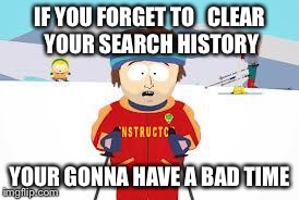 Super Cool Ski Instructor Meme | IF YOU FORGET TO 

CLEAR YOUR SEARCH HISTORY YOUR GONNA HAVE A BAD TIME | image tagged in your gonna have a bad time | made w/ Imgflip meme maker