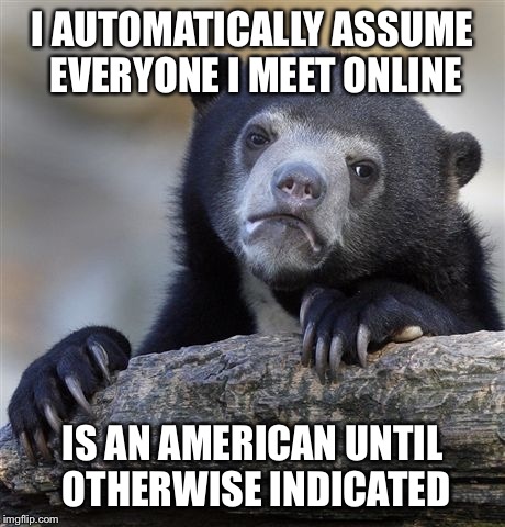Confession Bear Meme | I AUTOMATICALLY ASSUME EVERYONE I MEET ONLINE IS AN AMERICAN UNTIL OTHERWISE INDICATED | image tagged in memes,confession bear | made w/ Imgflip meme maker