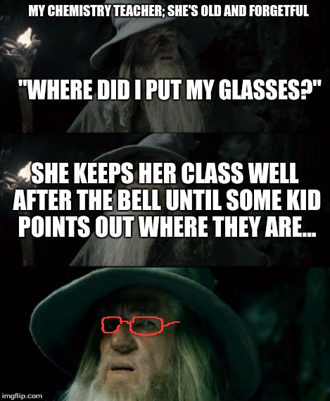 Confused Gandalf | MY CHEMISTRY TEACHER; SHE'S OLD AND FORGETFUL "WHERE DID I PUT MY GLASSES?" SHE KEEPS HER CLASS WELL AFTER THE BELL UNTIL SOME KID POINTS OU | image tagged in memes,confused gandalf | made w/ Imgflip meme maker
