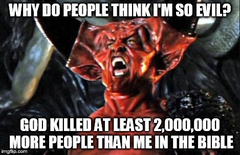 Legend devil | WHY DO PEOPLE THINK I'M SO EVIL? GOD KILLED AT LEAST 2,000,000 MORE PEOPLE THAN ME IN THE BIBLE | image tagged in legend devil | made w/ Imgflip meme maker