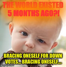 Skeptical Baby Meme | THE WORLD EXISTED 5 MONTHS AGO?! BRACING ONESELF FOR DOWN VOTES... BRACING ONESELF.... | image tagged in memes,skeptical baby | made w/ Imgflip meme maker