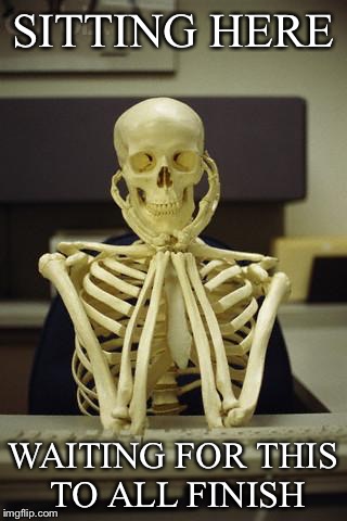 Waiting Skeleton | SITTING HERE WAITING FOR THIS TO ALL FINISH | image tagged in waiting skeleton | made w/ Imgflip meme maker