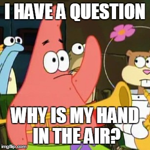 No Patrick | I HAVE A QUESTION WHY IS MY HAND IN THE AIR? | image tagged in memes,no patrick | made w/ Imgflip meme maker