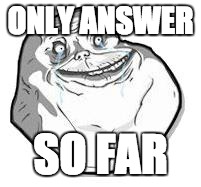 Forever Alone | ONLY ANSWER SO FAR | image tagged in forever alone | made w/ Imgflip meme maker