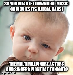Skeptical Baby Meme | SO YOU MEAN IF I DOWNLOAD MUSIC OR MOVIES ITS ILLEGAL CAUSE THE MULTIMILLIONARE ACTORS AND SINGERS WONT EAT TONIGHT? | image tagged in memes,skeptical baby | made w/ Imgflip meme maker