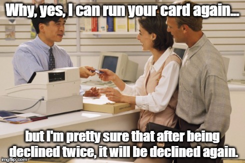 Why, yes, I can run your card again... but I'm pretty sure that after being declined twice, it will be declined again. | image tagged in customer service | made w/ Imgflip meme maker