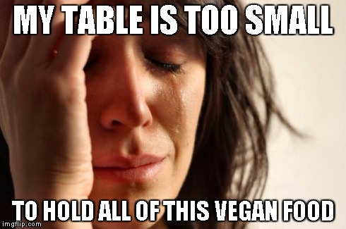 First World Problems Meme | MY TABLE IS TOO SMALL TO HOLD ALL OF THIS VEGAN FOOD | image tagged in memes,first world problems | made w/ Imgflip meme maker